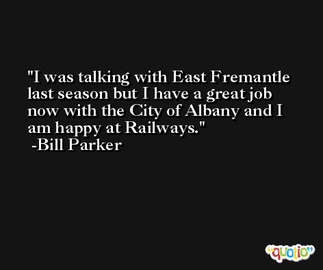 I was talking with East Fremantle last season but I have a great job now with the City of Albany and I am happy at Railways. -Bill Parker