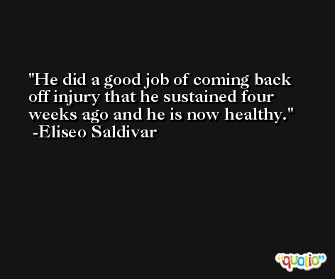 He did a good job of coming back off injury that he sustained four weeks ago and he is now healthy. -Eliseo Saldivar