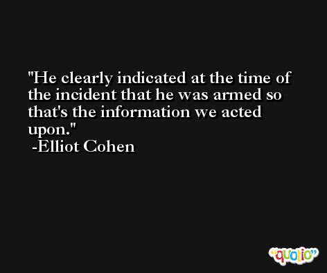 He clearly indicated at the time of the incident that he was armed so that's the information we acted upon. -Elliot Cohen