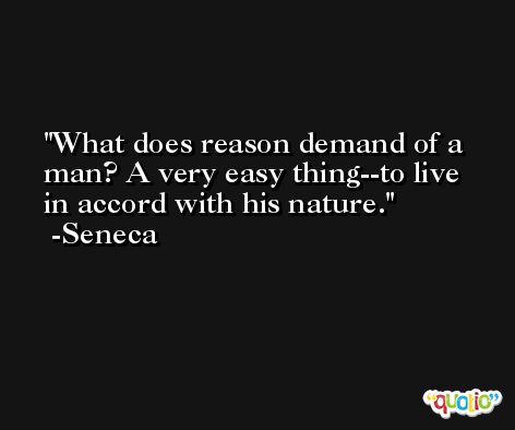 What does reason demand of a man? A very easy thing--to live in accord with his nature. -Seneca