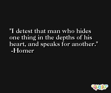 I detest that man who hides one thing in the depths of his heart, and speaks for another. -Homer