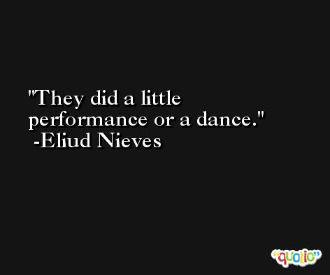 They did a little performance or a dance. -Eliud Nieves