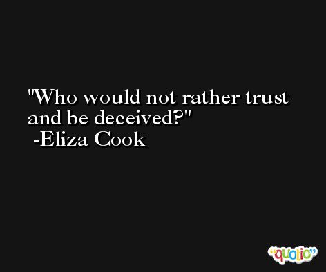 Who would not rather trust and be deceived? -Eliza Cook