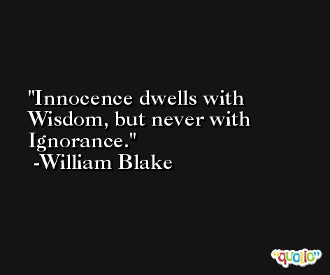 Innocence dwells with Wisdom, but never with Ignorance. -William Blake