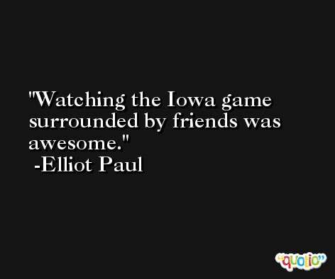 Watching the Iowa game surrounded by friends was awesome. -Elliot Paul