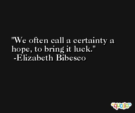 We often call a certainty a hope, to bring it luck. -Elizabeth Bibesco