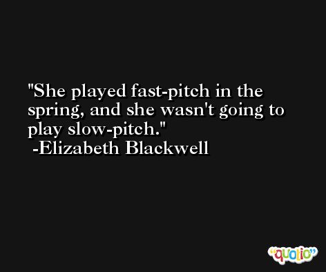 She played fast-pitch in the spring, and she wasn't going to play slow-pitch. -Elizabeth Blackwell