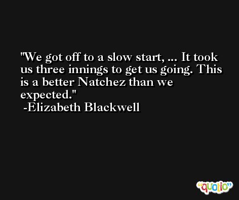 We got off to a slow start, ... It took us three innings to get us going. This is a better Natchez than we expected. -Elizabeth Blackwell
