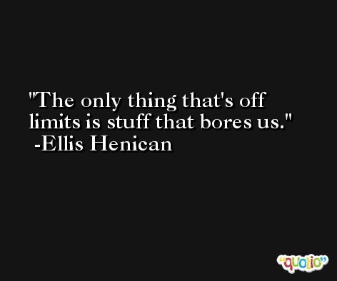 The only thing that's off limits is stuff that bores us. -Ellis Henican