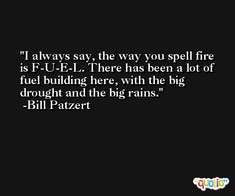 I always say, the way you spell fire is F-U-E-L. There has been a lot of fuel building here, with the big drought and the big rains. -Bill Patzert