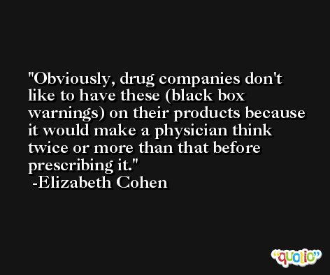 Obviously, drug companies don't like to have these (black box warnings) on their products because it would make a physician think twice or more than that before prescribing it. -Elizabeth Cohen
