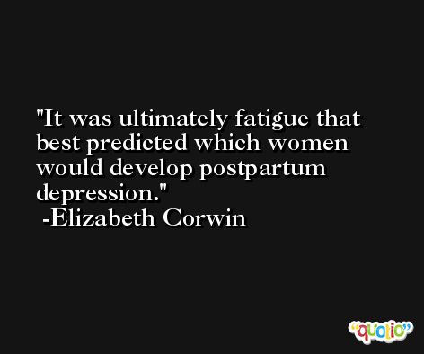 It was ultimately fatigue that best predicted which women would develop postpartum depression. -Elizabeth Corwin