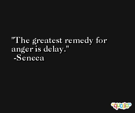 The greatest remedy for anger is delay. -Seneca
