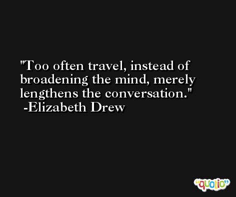 Too often travel, instead of broadening the mind, merely lengthens the conversation. -Elizabeth Drew