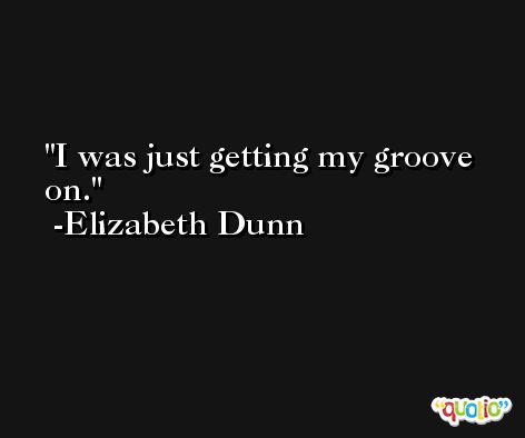 I was just getting my groove on. -Elizabeth Dunn