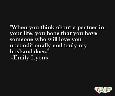 When you think about a partner in your life, you hope that you have someone who will love you unconditionally and truly my husband does. -Emily Lyons