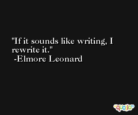 If it sounds like writing, I rewrite it. -Elmore Leonard