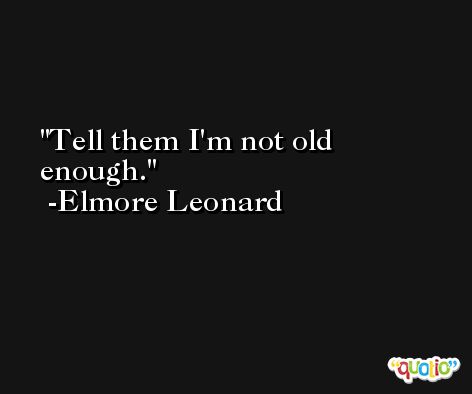 Tell them I'm not old enough. -Elmore Leonard