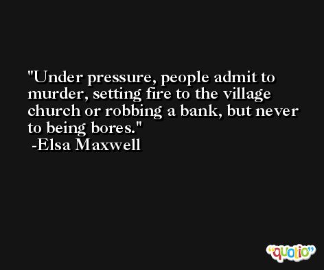 Under pressure, people admit to murder, setting fire to the village church or robbing a bank, but never to being bores. -Elsa Maxwell