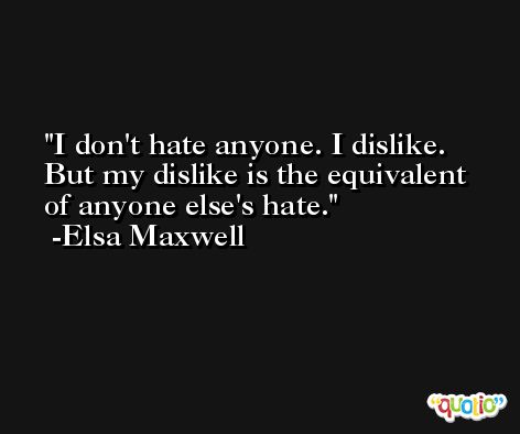 I don't hate anyone. I dislike. But my dislike is the equivalent of anyone else's hate. -Elsa Maxwell