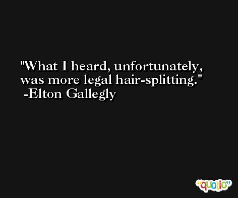 What I heard, unfortunately, was more legal hair-splitting. -Elton Gallegly