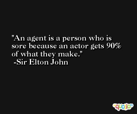 An agent is a person who is sore because an actor gets 90% of what they make. -Sir Elton John
