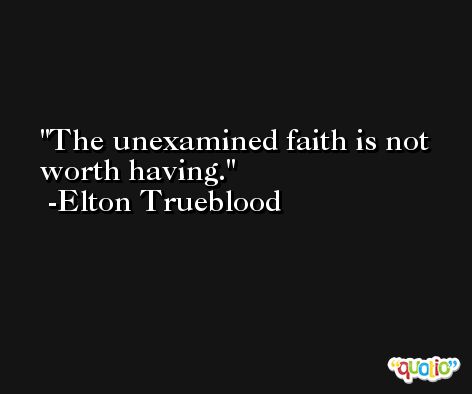 The unexamined faith is not worth having. -Elton Trueblood
