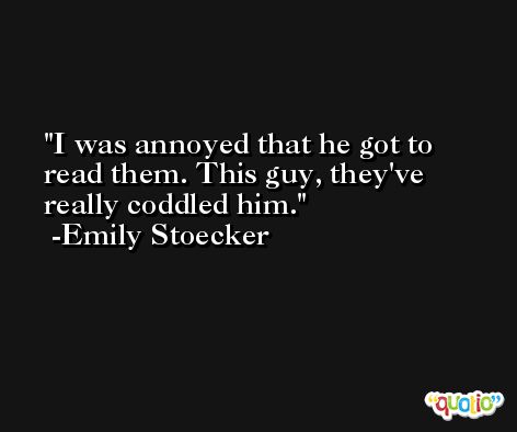 I was annoyed that he got to read them. This guy, they've really coddled him. -Emily Stoecker