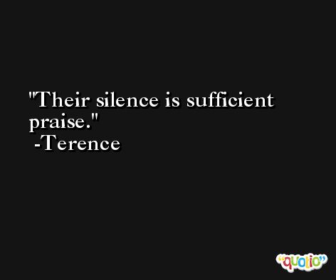 Their silence is sufficient praise. -Terence