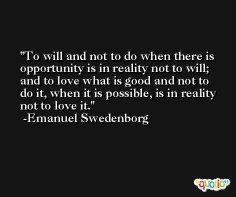 To will and not to do when there is opportunity is in reality not to will; and to love what is good and not to do it, when it is possible, is in reality not to love it. -Emanuel Swedenborg