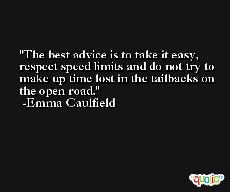 The best advice is to take it easy, respect speed limits and do not try to make up time lost in the tailbacks on the open road. -Emma Caulfield