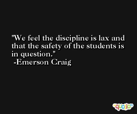 We feel the discipline is lax and that the safety of the students is in question. -Emerson Craig