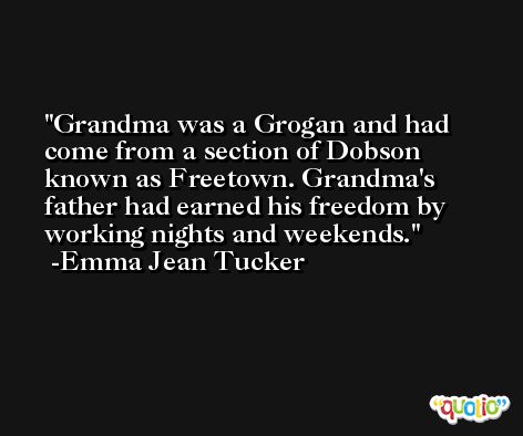 Grandma was a Grogan and had come from a section of Dobson known as Freetown. Grandma's father had earned his freedom by working nights and weekends. -Emma Jean Tucker