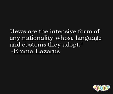 Jews are the intensive form of any nationality whose language and customs they adopt. -Emma Lazarus