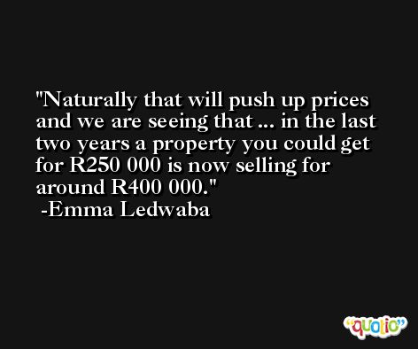 Naturally that will push up prices and we are seeing that ... in the last two years a property you could get for R250 000 is now selling for around R400 000. -Emma Ledwaba