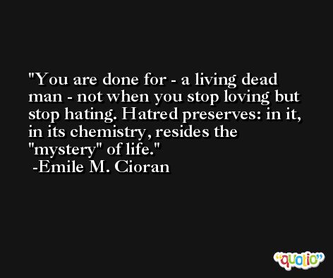 You are done for - a living dead man - not when you stop loving but stop hating. Hatred preserves: in it, in its chemistry, resides the 