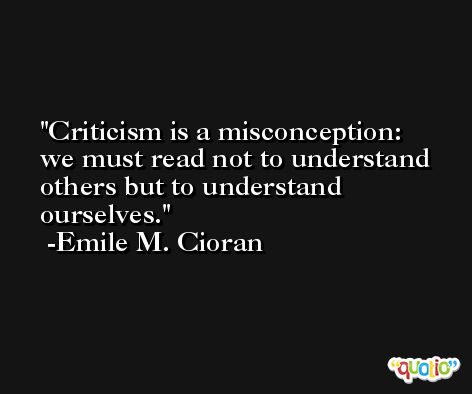 Criticism is a misconception: we must read not to understand others but to understand ourselves. -Emile M. Cioran