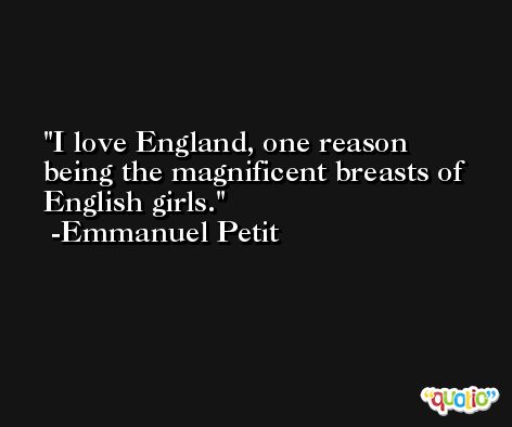 I love England, one reason being the magnificent breasts of English girls. -Emmanuel Petit