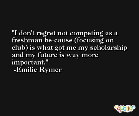 I don't regret not competing as a freshman be-cause (focusing on club) is what got me my scholarship and my future is way more important. -Emilie Rymer