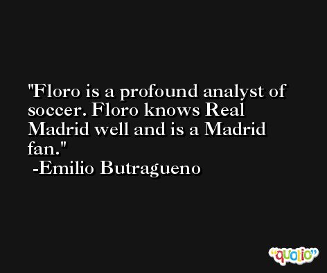 Floro is a profound analyst of soccer. Floro knows Real Madrid well and is a Madrid fan. -Emilio Butragueno