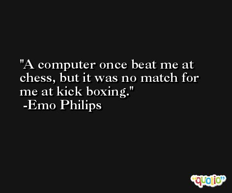 A computer once beat me at chess, but it was no match for me at kick boxing. -Emo Philips