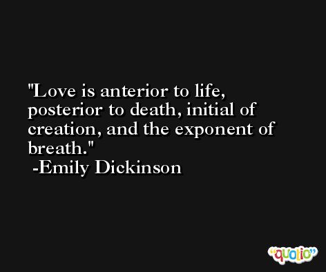 Love is anterior to life, posterior to death, initial of creation, and the exponent of breath. -Emily Dickinson