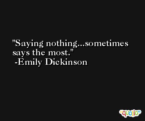 Saying nothing...sometimes says the most. -Emily Dickinson