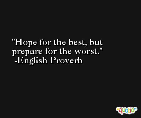 Hope for the best, but prepare for the worst. -English Proverb