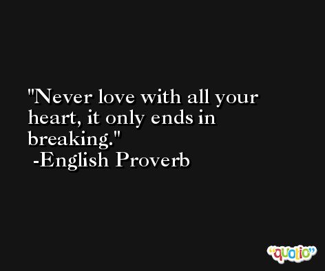 Never love with all your heart, it only ends in breaking. -English Proverb