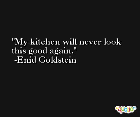 My kitchen will never look this good again. -Enid Goldstein