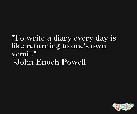 To write a diary every day is like returning to one's own vomit. -John Enoch Powell