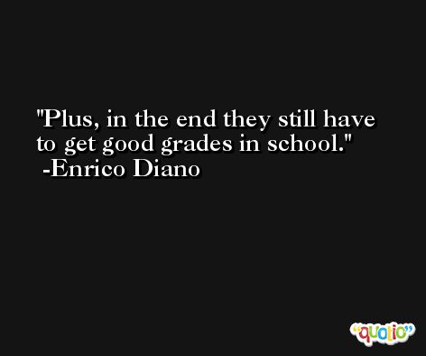 Plus, in the end they still have to get good grades in school. -Enrico Diano