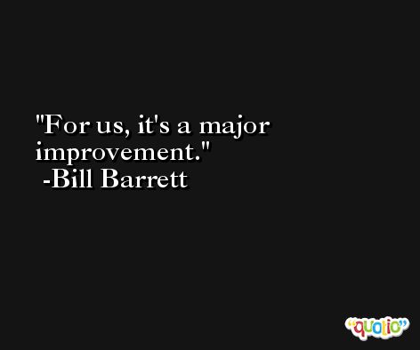 For us, it's a major improvement. -Bill Barrett