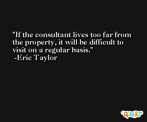 If the consultant lives too far from the property, it will be difficult to visit on a regular basis. -Eric Taylor